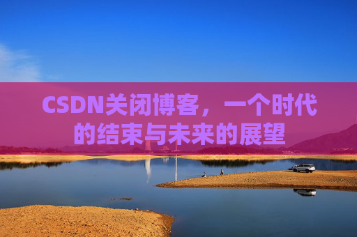 CSDN关闭博客，一个时代的结束与未来的展望
